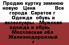 Продаю куртку зимнюю новую › Цена ­ 2 000 - Все города, Саратов г. Одежда, обувь и аксессуары » Мужская одежда и обувь   . Московская обл.,Железнодорожный г.